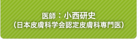 医師:小西研史 日本皮膚科学会認定皮膚科専門医